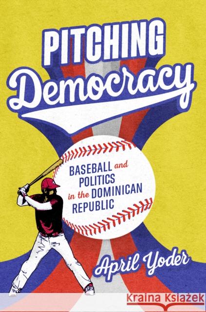Pitching Democracy: Baseball and Politics in the Dominican Republic Yoder, April 9781477326763 University of Texas Press