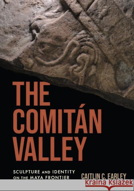 The Comitán Valley: Sculpture and Identity on the Maya Frontier Earley, Caitlin C. 9781477327128 University of Texas Press