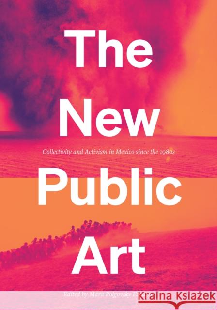 The New Public Art: Collectivity and Activism in Mexico since the 1980s Mara Polgovsk 9781477327623 University of Texas Press
