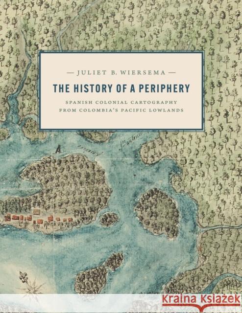 The History of a Periphery: Spanish Colonial Cartography from Colombia\'s Pacific Lowlands Juliet B. Wiersema 9781477327746 University of Texas Press