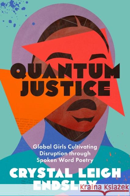 Quantum Justice: Global Girls Cultivating Disruption Through Spoken Word Poetry Crystal Leigh Endsley 9781477328057