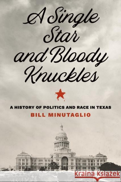 A Single Star and Bloody Knuckles: A History of Politics and Race in Texas Bill Minutaglio 9781477328583 University of Texas Press