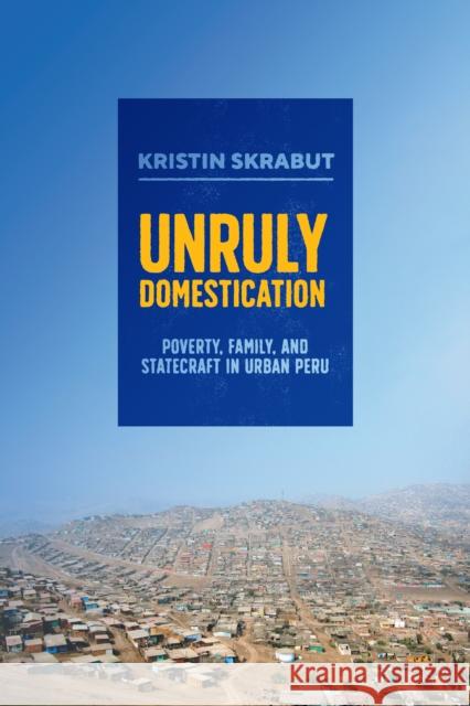 Unruly Domestication: Poverty, Family, and Statecraft in Urban Peru Kristin Skrabut 9781477329092 University of Texas Press