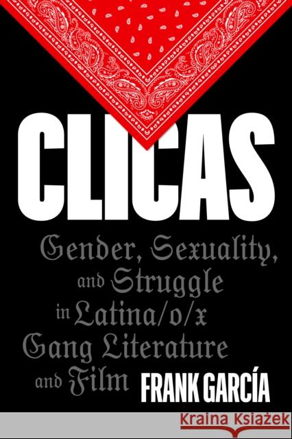 Clicas: Gender, Sexuality, and Struggle in Latina/O/X Gang Literature and Film Frank Garc?a 9781477329429 University of Texas Press