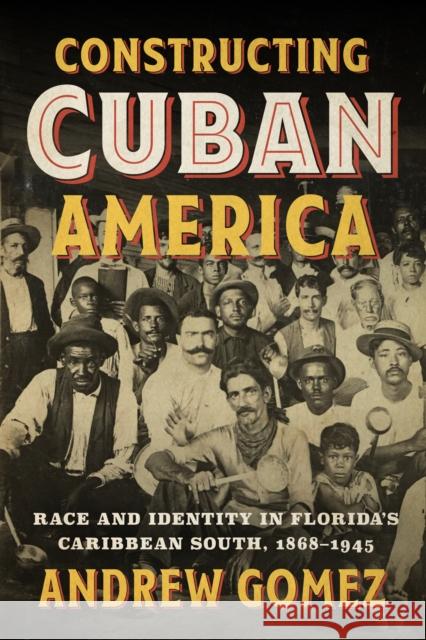 Constructing Cuban America: Race and Identity in Florida's Caribbean South, 1868-1945 Andrew Gomez 9781477329757