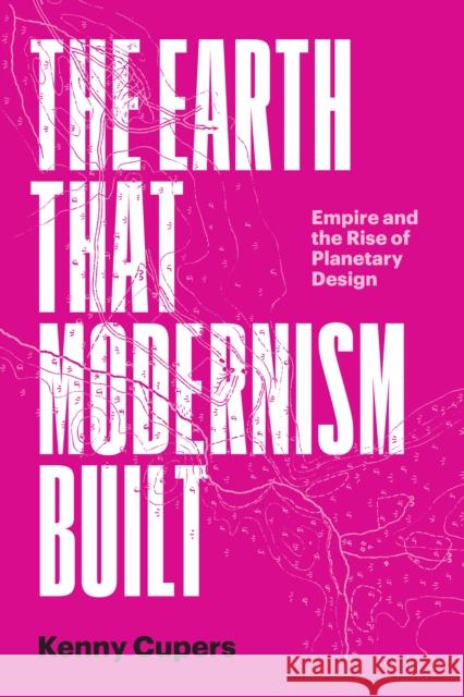 The Earth That Modernism Built: A Design History of German Colonialism Kenny Cupers 9781477329818 University of Texas Press