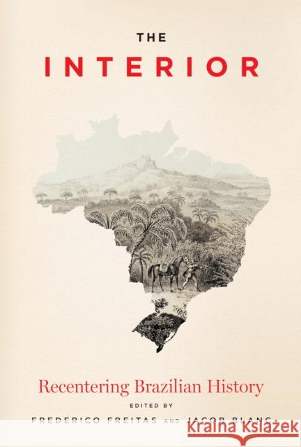 The Interior: Recentering Brazilian History Frederico Freitas Jacob Blanc 9781477330371 University of Texas Press