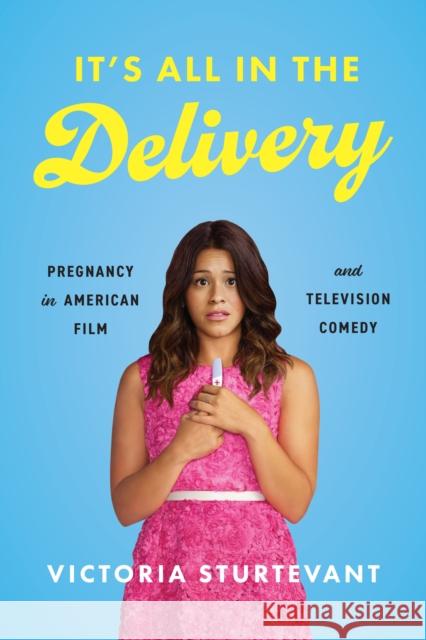 It's All in the Delivery: Pregnancy in American Film and Television Comedy Victoria Sturtevant 9781477330432 University of Texas Press