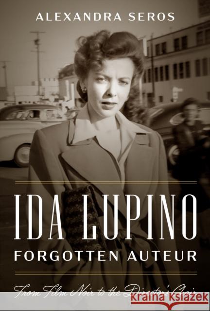 Ida Lupino, Forgotten Auteur: From Film Noir to the Director's Chair Alexandra Seros 9781477330654 University of Texas Press