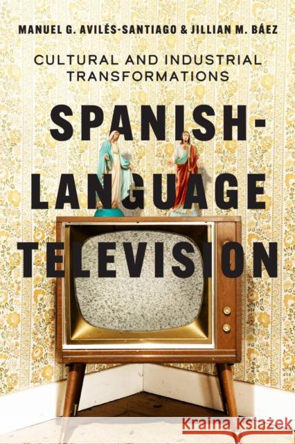 Spanish-Language Television: Cultural and Industrial Transformations Manuel G. Avil?s-Santiago Jillian M. B?ez 9781477331156 University of Texas Press