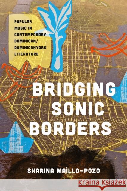 Bridging Sonic Borders: Popular Music in Contemporary Dominican/Dominicanyork Literature Sharina Maillo-Pozo 9781477331552 University of Texas Press