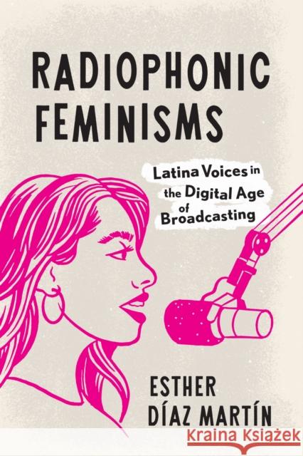 Radiophonic Feminisms: Latina Voices in the Digital Age of Broadcasting Esther Diaz Martin 9781477331736