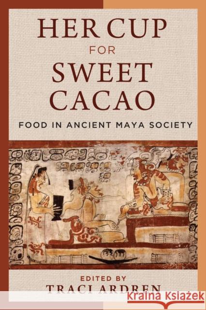 Her Cup for Sweet Cacao: Food in Ancient Maya Society Traci Ardren 9781477331958 University of Texas Press