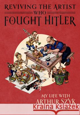 Reviving the Artist Who Fought Hitler: My Life with Arthur Szyk Irvin Ungar 9781477333020 University of Texas Press