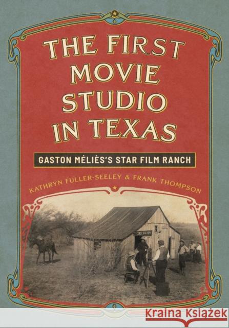 The First Movie Studio in Texas: Gaston M?li?s's Star Film Ranch Frank Thompson 9781477333129 University of Texas Press