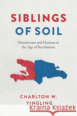 Siblings of Soil: Dominicans and Haitians in the Age of Revolutions Charlton W. Yingling 9781477333648 University of Texas Press