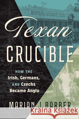 Texan Crucible: How the Irish, Germans, and Czechs Became Anglo Marian J. Barber 9781477334102 University of Texas Press