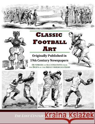 Classic Football Art: Originally Published in 19th Century Newspapers: Hundreds of Illustrations from the Dawn of the Great American Game The Los 9781477401422 Createspace