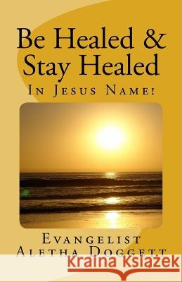 Be Healed & Stay Healed in Jesus Name: A Scriptural Perspective on Divine Healing Aletha R. Doggett 9781477402467