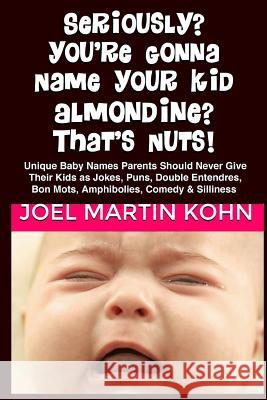 Seriously? You're Gonna Name Your Kid, Almondine? That's Nuts! Joel Martin Kohn 9781477402641