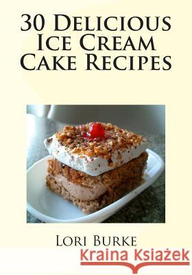 30 Delicious Ice Cream Cake Recipes Lori Burke 9781477402665 Createspace