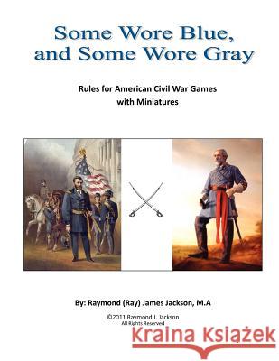 Some Wore Blue, and Some Wore Gray: Rules For American Civil War Games With Miniatures Jackson Ma, Raymond (Ray) James 9781477402863