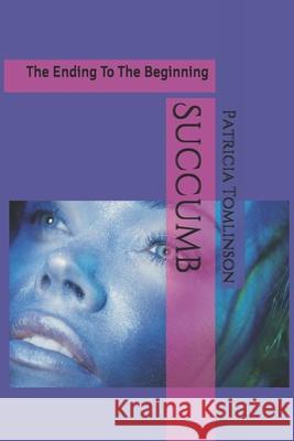 Succumb: The Ending To The Beginning Tomlinson, Patricia J. 9781477403587 Createspace