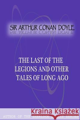 The Last Of The Legions And Other Tales Of Long Ago Conan Doyle, Sir Arthur 9781477404782 Createspace
