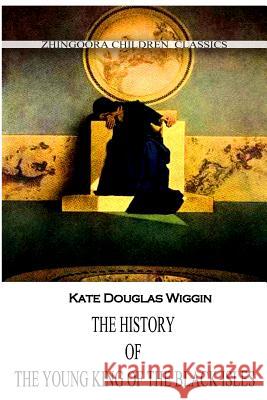 The History Of The Young King Of The Black Isles Wiggin, Kate Douglas 9781477405178 Createspace