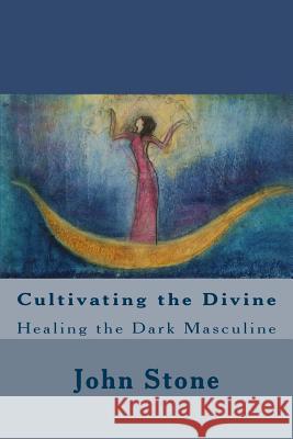 Cultivating the Divine: Healing the Dark Masculine John Stone 9781477407301 Createspace