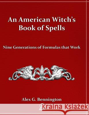 An American Witch's Book of Spells: Nine Generations of Formulas that Work Bennington, Alex G. 9781477410400