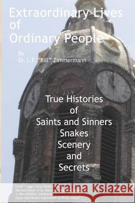 Extraordinary Lives of Ordinary People: True Histories of Saints and Sinners, Snakes, Scenery, and Secrets Dr L. Bill F. Zimmermann 9781477411124 Createspace