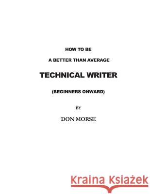How to be a better than average Technical Writer Morse, Don R. 9781477412411 Createspace