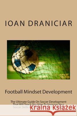 Football Mindset Development: The Ultimate Guide On Soccer Development That Will Teach You How To Become A Soccer Player, How To Improve Soccer Skil Draniciar, Ioan 9781477414675