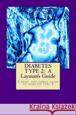 Diabetes Type 2: A Layman's Guide: This book is a brief and simple guide to diabetes type 2, written by a layman for diabetes type 2 su Warwick, K. M. 9781477415689 Createspace