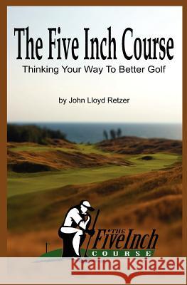 The Five Inch Course: Thinking Your Way To Better Golf Retzer, John Lloyd 9781477415832
