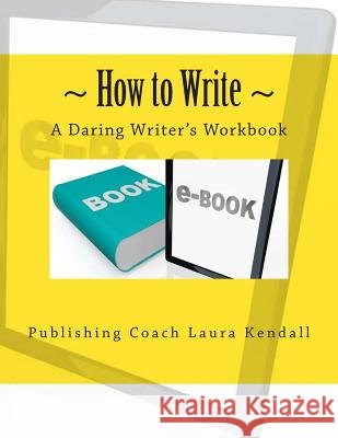 How to write - A Daring Writer's Workbook: Companion workbook for: How to Write - The Daring writer's handbook. Kendall, Laura J. 9781477419885 Createspace