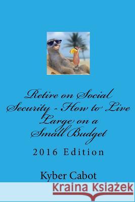 Retire on Social Security: Live Large on a Small Budget Kyber Cabot James McDonald 9781477425060 Createspace