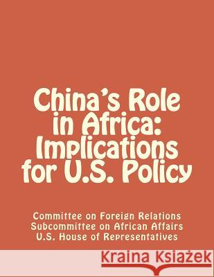 China's Role in Africa: Implications for U.S. Policy Subcommittee on African Affairs U. S. Ho 9781477442029 Createspace Independent Publishing Platform