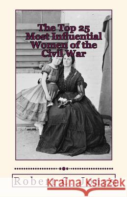 The Top 25 Most Influential Women of the Civil War Robert C. Jones 9781477453513 Createspace