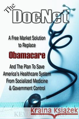 The DocNet: A Free Market Solution To Replace Obamacare: And The Plan To Save America's Healthcare From Socialized Medicine and Go Card, Keven 9781477456057