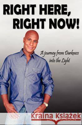 Right Here, Right Now!: A Journey from Darkness into the Light Gordon, David 9781477456897