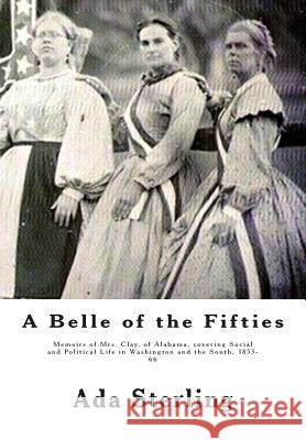 A Belle of the Fifties: Memoirs of Mrs. Clay, of Alabama, covering Social and Political Life in Washington and the South, 1853- 66 Sterling, Ada 9781477457337 Createspace