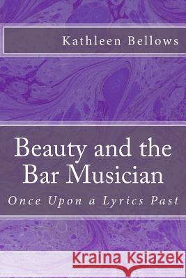 Beauty and the Bar Musician: Once Upon A Lyrics Past Bellows, Kathleen 9781477460290 Createspace