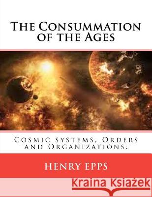 The Consummation of the Ages: Cosmic systems, Orders and Organizations. Epps Jr, Henry Harrison 9781477461280