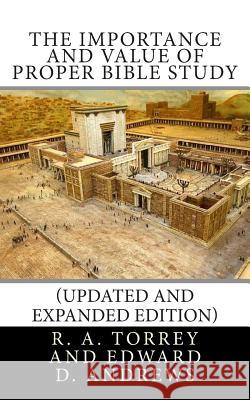 The Importance and Value of Proper Bible Study (Updated and Expanded Edition) R. a. Torrey Edward D. Andrews 9781477464342 Createspace Independent Publishing Platform