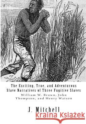 The Exciting, True, and Adventurous Slave Narratives of Three Fugitive Slaves: William W. Brown, John Thompson, and Henry Watson J. Mitchell John Thompson William W. Brown 9781477464960 Createspace