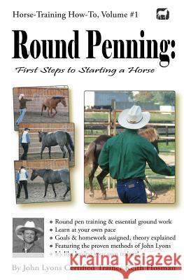 Round Penning: First Steps to Starting a Horse: A Guide to Round Pen Training and Essential Ground Work for Horses Using the Methods of John Lyons Keith Hosman 9781477471593 Createspace Independent Publishing Platform