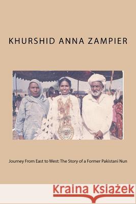 Journey From East to West: The Story of a Former Pakistani Nun Zampier, Khurshid Anna 9781477471739 Createspace Independent Publishing Platform