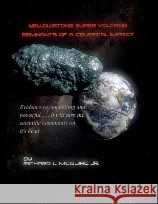 Yellowstone Super Volcano... Remnants Of A Celestial Impact: Evidence so compelling and powerful it will turn the scientific community on it's head! McGuire Jr, Richard L. 9781477477465 Createspace